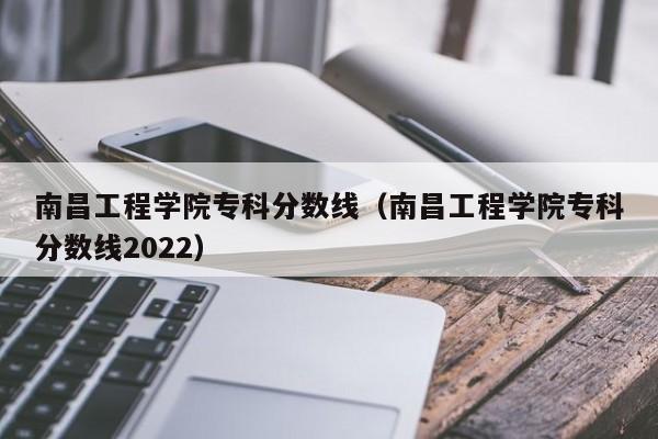 南昌工程学院专科分数线（南昌工程学院专科分数线2022）
