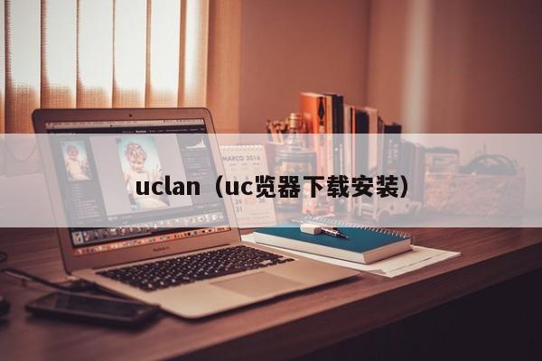 uclan（uc览器下载安装）